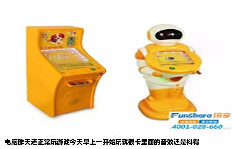 电脑昨天还正常玩游戏今天早上一开始玩就很卡里面的音效还是抖得