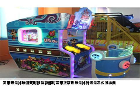 宽带老是掉玩游戏时候就算那时宽带正常也总是掉线这是怎么回事要