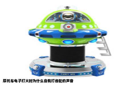 摩托车电子打火时为什么会有打齿轮的声音