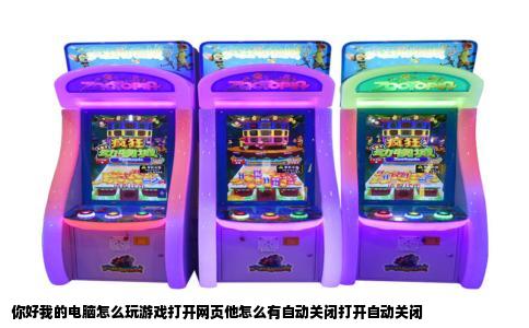你好我的电脑怎么玩游戏打开网页他怎么有自动关闭打开自动关闭