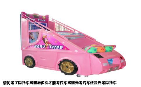 请问考了摩托车驾照后多久才能考汽车驾照先考汽车还是先考摩托车