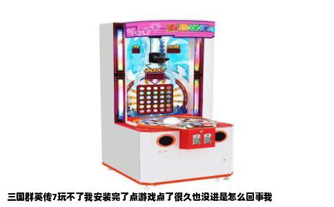 三国群英传7玩不了我安装完了点游戏点了很久也没进是怎么回事我