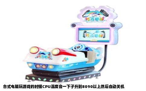 台式电脑玩游戏的时候CPU温度会一下子升到8090以上然后自动关机