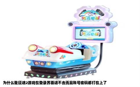 为什么我征途2游戏在登录界面进不去而且账号密码都打在上了