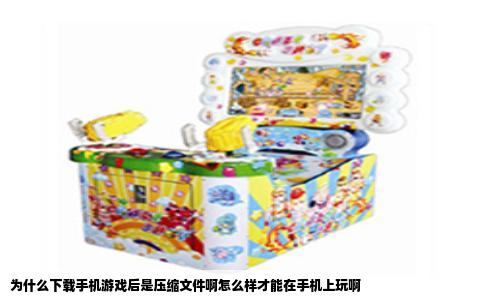 为什么下载手机游戏后是压缩文件啊怎么样才能在手机上玩啊