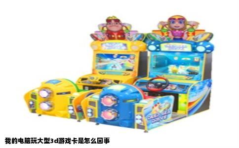 我的电脑玩大型3d游戏卡是怎么回事