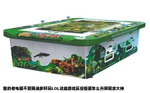 我的老电脑不管网速多好玩LOL这些游戏反应慢要怎么升级啊求大神