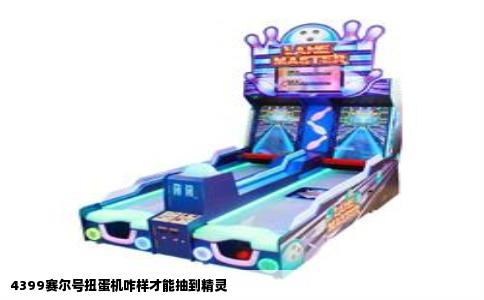 4399赛尔号扭蛋机咋样才能抽到精灵