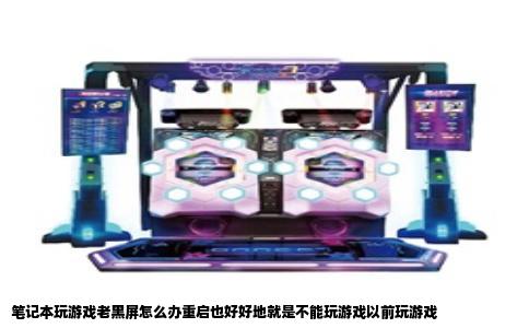 笔记本玩游戏老黑屏怎么办重启也好好地就是不能玩游戏以前玩游戏