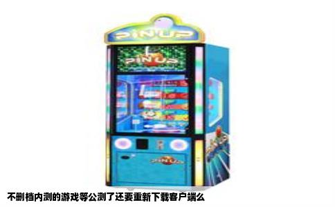 不删档内测的游戏等公测了还要重新下载客户端么