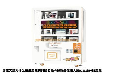 穿越火线为什么在进游戏的时候老是卡掉就是在进入房间里面开始游戏
