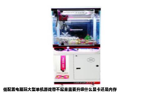 低配置电脑玩大型单机游戏带不起来需要升级什么显卡还是内存