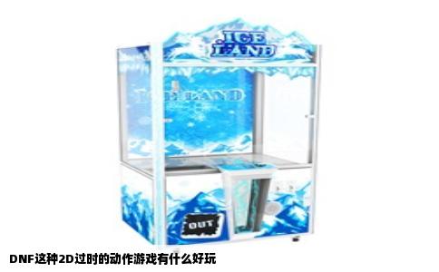 DNF这种2D过时的动作游戏有什么好玩