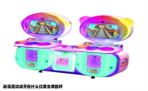 动漫周边店开在什么位置生意能好