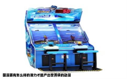 国漫要有怎么样的潜力才能产出世界级的动漫