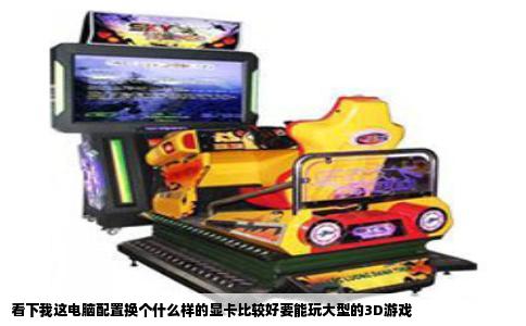 看下我这电脑配置换个什么样的显卡比较好要能玩大型的3D游戏