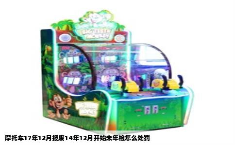 摩托车17年12月报废14年12月开始未年检怎么处罚