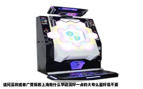 请问深圳或者广受捉着上海有什么学动漫好一点的大专么最好是不要
