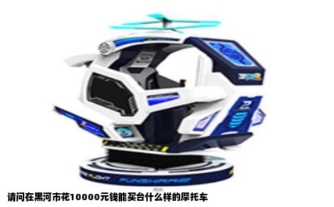 请问在黑河市花10000元钱能买台什么样的摩托车