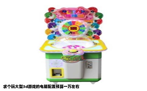 求个玩大型3d游戏的电脑配置预算一万左右
