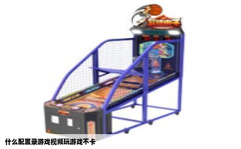 什么配置录游戏视频玩游戏不卡