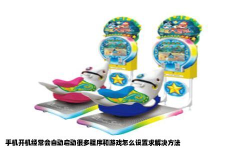 手机开机经常会自动启动很多程序和游戏怎么设置求解决方法