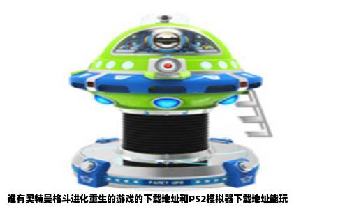 谁有奥特曼格斗进化重生的游戏的下载地址和PS2模拟器下载地址能玩