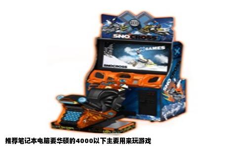 推荐笔记本电脑要华硕的4000以下主要用来玩游戏