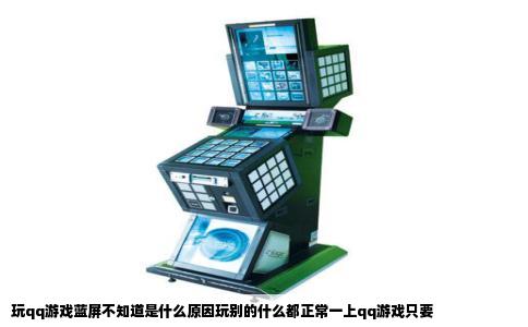 玩qq游戏蓝屏不知道是什么原因玩别的什么都正常一上qq游戏只要