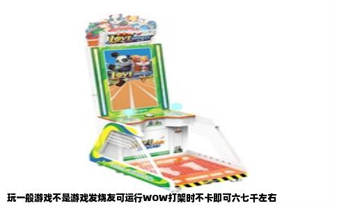 玩一般游戏不是游戏发烧友可运行WOW打架时不卡即可六七千左右