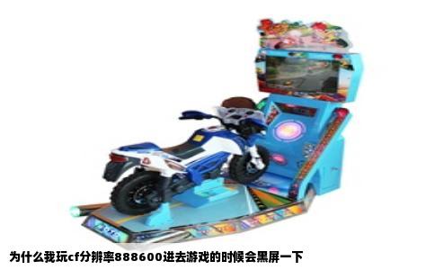 为什么我玩cf分辨率888600进去游戏的时候会黑屏一下