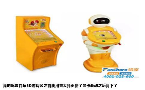 我的配置能玩3D游戏么之前我用鲁大师更新了显卡驱动之后我下了