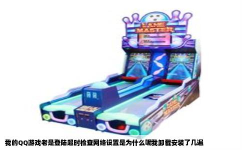 我的QQ游戏老是登陆超时检查网络设置是为什么呢我卸载安装了几遍