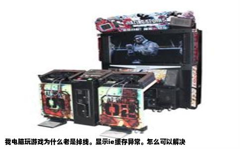 我电脑玩游戏为什么老是掉线。显示ie缓存异常。怎么可以解决