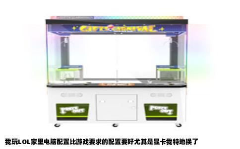 我玩LOL家里电脑配置比游戏要求的配置要好尤其是显卡我特地换了