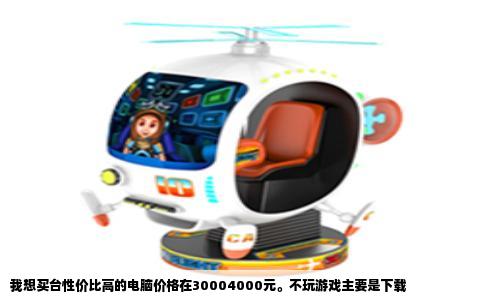 我想买台性价比高的电脑价格在30004000元。不玩游戏主要是下载