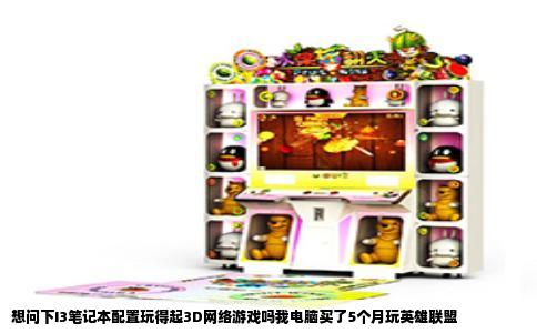 想问下I3笔记本配置玩得起3D网络游戏吗我电脑买了5个月玩英雄联盟