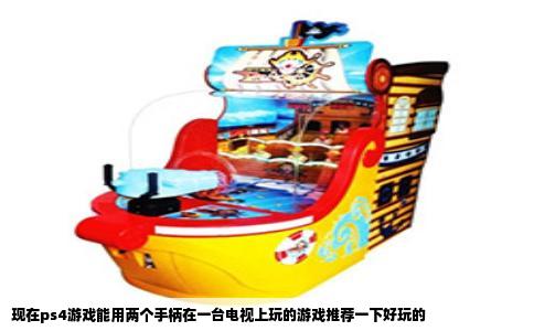 现在ps4游戏能用两个手柄在一台电视上玩的游戏推荐一下好玩的