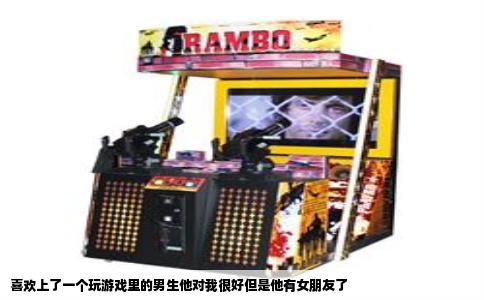 喜欢上了一个玩游戏里的男生他对我很好但是他有女朋友了