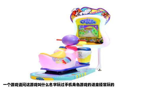 一个游戏请问这游戏叫什么名字玩过手机角色游戏的进来经常玩的