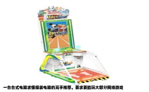 一台台式电脑求懂组装电脑的高手推荐。要求要能玩大部分网络游戏