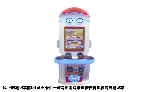 以下的笔记本能玩lol不卡和一些网络游戏求推荐性价比较高的笔记本
