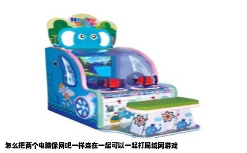 怎么把两个电脑像网吧一样连在一起可以一起打局域网游戏