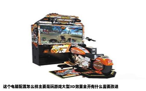 这个电脑配置怎么样主要是玩游戏大型3D效果全开有什么需要改进