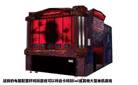这样的电脑配置好吗玩游戏可以吗会卡吗玩lol或其他大型单机游戏