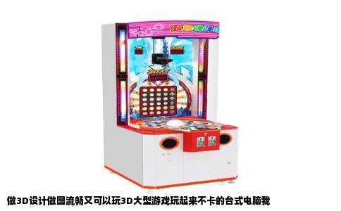 做3D设计做图流畅又可以玩3D大型游戏玩起来不卡的台式电脑我